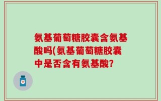 氨基葡萄糖胶囊含氨基酸吗(氨基葡萄糖胶囊中是否含有氨基酸？