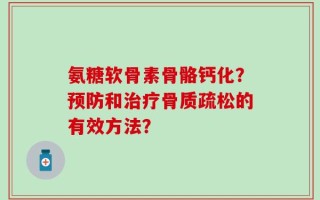 氨糖软骨素骨骼钙化？预防和治疗骨质疏松的有效方法？
