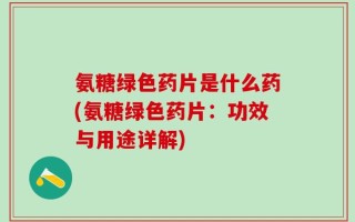 氨糖绿色药片是什么药(氨糖绿色药片：功效与用途详解)