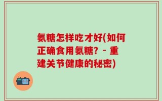 氨糖怎样吃才好(如何正确食用氨糖？- 重建关节健康的秘密)