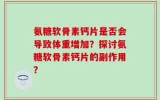 氨糖软骨素钙片是否会导致体重增加？探讨氨糖软骨素钙片的副作用？