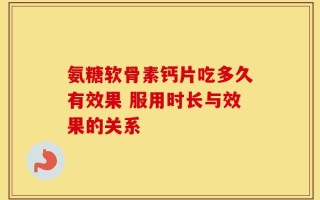 氨糖软骨素钙片吃多久有效果 服用时长与效果的关系