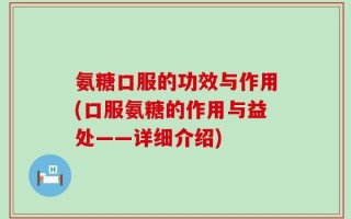 氨糖口服的功效与作用(口服氨糖的作用与益处——详细介绍)
