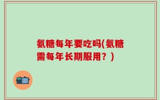 氨糖每年要吃吗(氨糖需每年长期服用？)