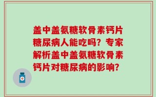 盖中盖氨糖软骨素钙片糖尿病人能吃吗？专家解析盖中盖氨糖软骨素钙片对糖尿病的影响？