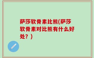 萨莎软骨素比熊(萨莎软骨素对比熊有什么好处？)