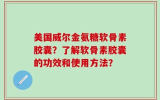 美国威尔金氨糖软骨素胶囊？了解软骨素胶囊的功效和使用方法？