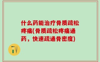 什么药能治疗骨质疏松疼痛(骨质疏松疼痛通药，快速疏通骨密度)