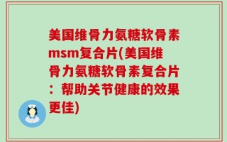 美国维骨力氨糖软骨素msm复合片(美国维骨力氨糖软骨素复合片：帮助关节健康的效果更佳)