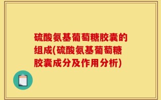 硫酸氨基葡萄糖胶囊的组成(硫酸氨基葡萄糖胶囊成分及作用分析)