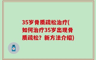 35岁骨质疏松治疗(如何治疗35岁出现骨质疏松？新方法介绍)