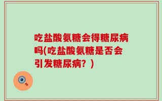 吃盐酸氨糖会得糖尿病吗(吃盐酸氨糖是否会引发糖尿病？)