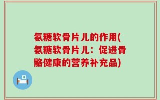 氨糖软骨片儿的作用(氨糖软骨片儿：促进骨骼健康的营养补充品)