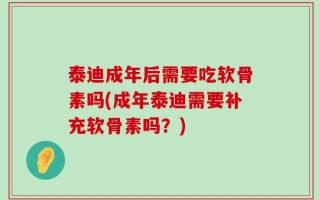 泰迪成年后需要吃软骨素吗(成年泰迪需要补充软骨素吗？)