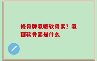 修骨牌氨糖软骨素？氨糖软骨素是什么