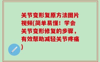 关节变形复原方法图片视频(简单易懂！学会关节变形修复的步骤，有效帮助减轻关节疼痛)