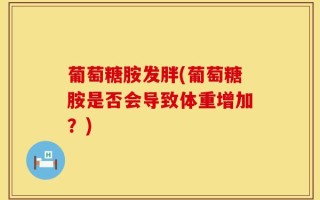 葡萄糖胺发胖(葡萄糖胺是否会导致体重增加？)