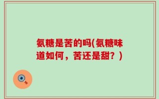 氨糖是苦的吗(氨糖味道如何，苦还是甜？)