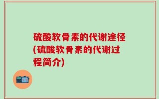 硫酸软骨素的代谢途径(硫酸软骨素的代谢过程简介)