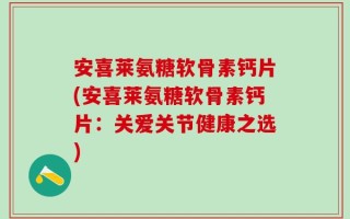 安喜莱氨糖软骨素钙片(安喜莱氨糖软骨素钙片：关爱关节健康之选)