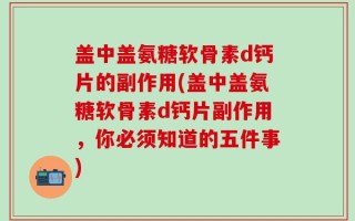 盖中盖氨糖软骨素d钙片的副作用(盖中盖氨糖软骨素d钙片副作用，你必须知道的五件事)