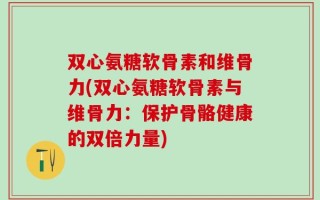 双心氨糖软骨素和维骨力(双心氨糖软骨素与维骨力：保护骨骼健康的双倍力量)