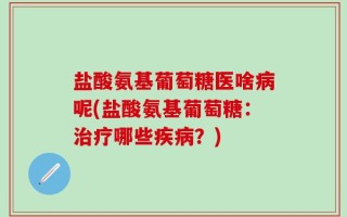 盐酸氨基葡萄糖医啥病呢(盐酸氨基葡萄糖：治疗哪些疾病？)