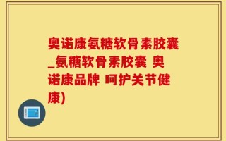 奥诺康氨糖软骨素胶囊_氨糖软骨素胶囊 奥诺康品牌 呵护关节健康)