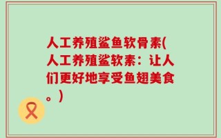 人工养殖鲨鱼软骨素(人工养殖鲨软素：让人们更好地享受鱼翅美食。)