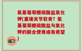 氨基葡萄糖硫酸盐氯化钾(重建关节软骨？氨基葡萄糖硫酸盐与氯化钾的联合使用或有希望)