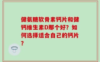健氨糖软骨素钙片和健钙维生素D那个好？如何选择适合自己的钙片？