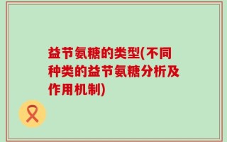 益节氨糖的类型(不同种类的益节氨糖分析及作用机制)
