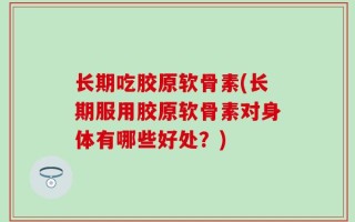 长期吃胶原软骨素(长期服用胶原软骨素对身体有哪些好处？)