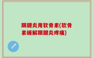 跟腱炎用软骨素(软骨素缓解跟腱炎疼痛)