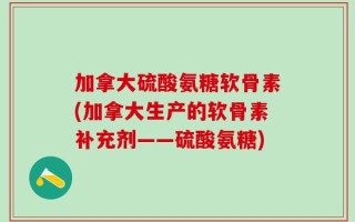 加拿大硫酸氨糖软骨素(加拿大生产的软骨素补充剂——硫酸氨糖)