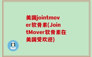 美国jointmover软骨素(JointMover软骨素在美国受欢迎)