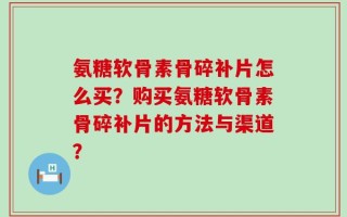 氨糖软骨素骨碎补片怎么买？购买氨糖软骨素骨碎补片的方法与渠道？