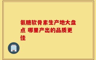 氨糖软骨素生产地大盘点 哪里产出的品质更佳