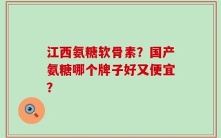 江西氨糖软骨素？国产氨糖哪个牌子好又便宜？