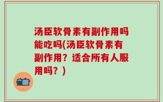 汤臣软骨素有副作用吗能吃吗(汤臣软骨素有副作用？适合所有人服用吗？)