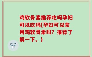 鸡软骨素推荐吃吗孕妇可以吃吗(孕妇可以食用鸡软骨素吗？推荐了解一下。)