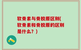 软骨素与骨胶原区别(软骨素和骨胶原的区别是什么？)