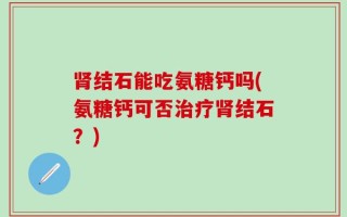 肾结石能吃氨糖钙吗(氨糖钙可否治疗肾结石？)