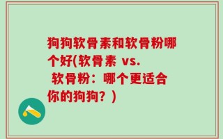 狗狗软骨素和软骨粉哪个好(软骨素 vs. 软骨粉：哪个更适合你的狗狗？)