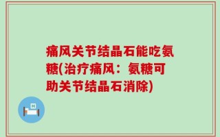 痛风关节结晶石能吃氨糖(治疗痛风：氨糖可助关节结晶石消除)