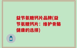 益节氨糖钙片品牌(益节氨糖钙片：维护骨骼健康的选择)