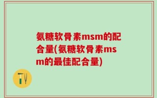 氨糖软骨素msm的配合量(氨糖软骨素msm的最佳配合量)