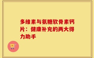 多维素与氨糖软骨素钙片：健康补充的两大得力助手