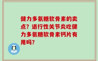 健力多氨糖软骨素的卖点？退行性关节炎吃健力多氨糖软骨素钙片有用吗？