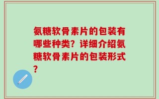 氨糖软骨素片的包装有哪些种类？详细介绍氨糖软骨素片的包装形式？